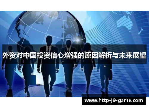 外资对中国投资信心增强的原因解析与未来展望 外资对中国投资信心增强的原因解析与未来展望