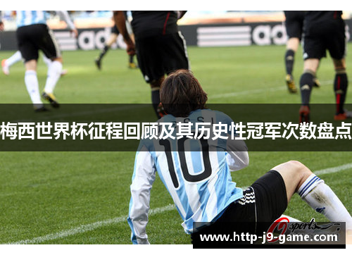 梅西世界杯征程回顾及其历史性冠军次数盘点 梅西世界杯征程回顾及其历史性冠军次数盘点