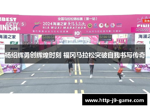 杨绍辉勇创辉煌时刻 福冈马拉松突破自我书写传奇 杨绍辉勇创辉煌时刻 福冈马拉松突破自我书写传奇