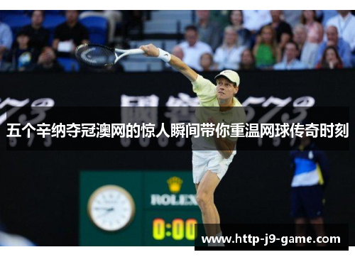 五个辛纳夺冠澳网的惊人瞬间带你重温网球传奇时刻 五个辛纳夺冠澳网的惊人瞬间带你重温网球传奇时刻