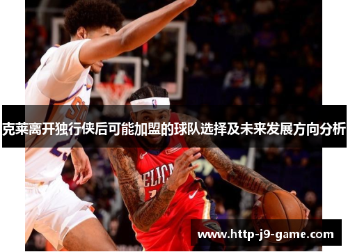 克莱离开独行侠后可能加盟的球队选择及未来发展方向分析 克莱离开独行侠后可能加盟的球队选择及未来发展方向分析
