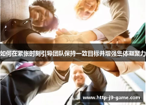 如何在紧张时刻引导团队保持一致目标并增强集体凝聚力 如何在紧张时刻引导团队保持一致目标并增强集体凝聚力