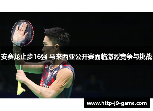 安赛龙止步16强 马来西亚公开赛面临激烈竞争与挑战 安赛龙止步16强 马来西亚公开赛面临激烈竞争与挑战