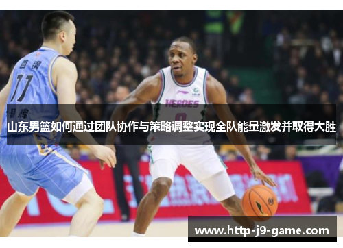 山东男篮如何通过团队协作与策略调整实现全队能量激发并取得大胜 山东男篮如何通过团队协作与策略调整实现全队能量激发并取得大胜
