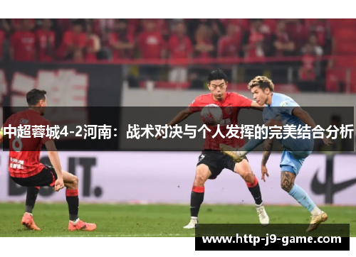 中超蓉城4-2河南:战术对决与个人发挥的完美结合分析 中超蓉城4-2河南:战术对决与个人发挥的完美结合分析