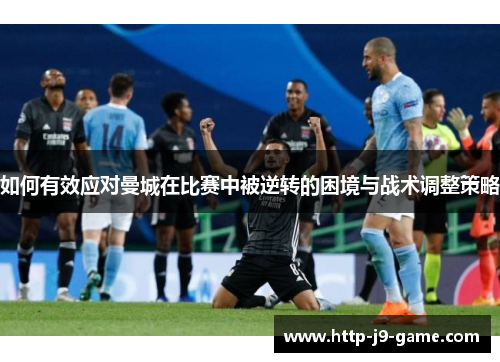 如何有效应对曼城在比赛中被逆转的困境与战术调整策略 如何有效应对曼城在比赛中被逆转的困境与战术调整策略