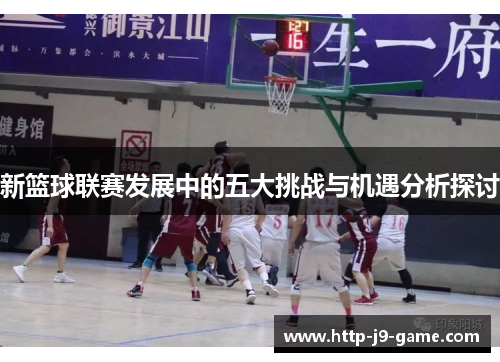 新篮球联赛发展中的五大挑战与机遇分析探讨
