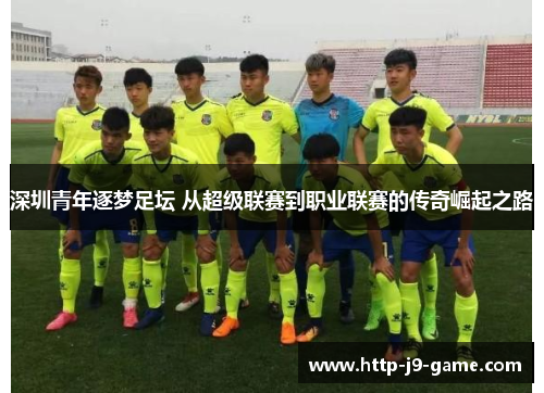 深圳青年逐梦足坛 从超级联赛到职业联赛的传奇崛起之路 深圳青年逐梦足坛 从超级联赛到职业联赛的传奇崛起之路