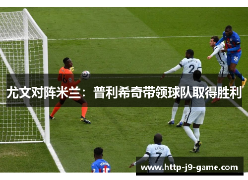 尤文对阵米兰:普利希奇带领球队取得胜利 尤文对阵米兰:普利希奇带领球队取得胜利