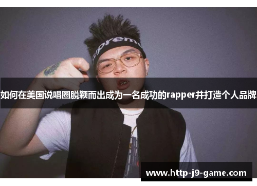 如何在美国说唱圈脱颖而出成为一名成功的rapper并打造个人品牌 如何在美国说唱圈脱颖而出成为一名成功的rapper并打造个人品牌