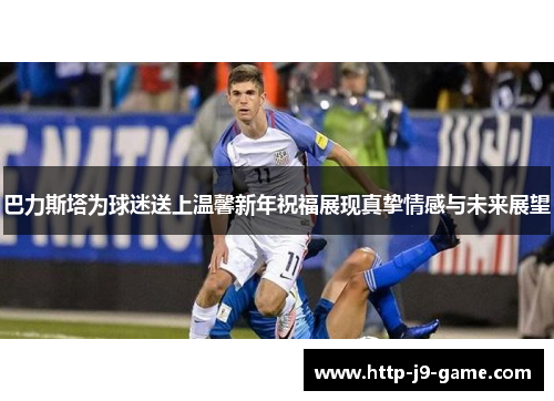 巴力斯塔为球迷送上温馨新年祝福展现真挚情感与未来展望 巴力斯塔为球迷送上温馨新年祝福展现真挚情感与未来展望