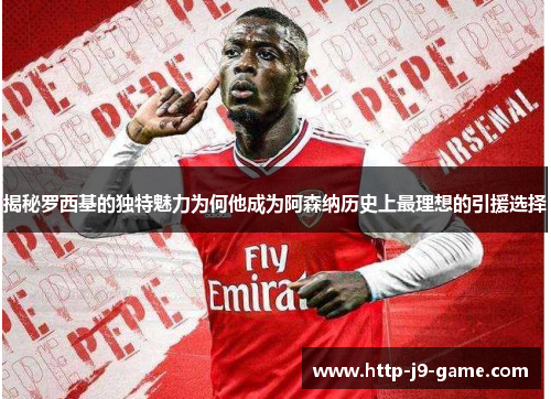 揭秘罗西基的独特魅力为何他成为阿森纳历史上最理想的引援选择 揭秘罗西基的独特魅力为何他成为阿森纳历史上最理想的引援选择