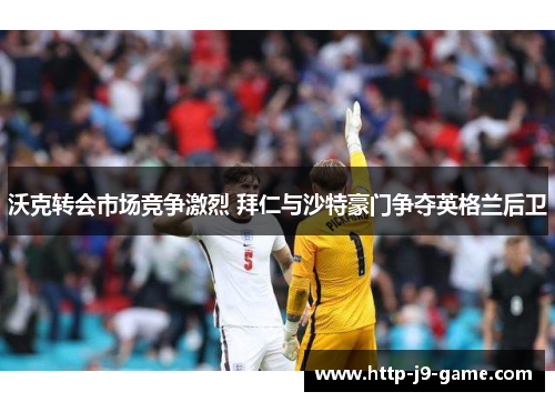 沃克转会市场竞争激烈 拜仁与沙特豪门争夺英格兰后卫 沃克转会市场竞争激烈 拜仁与沙特豪门争夺英格兰后卫