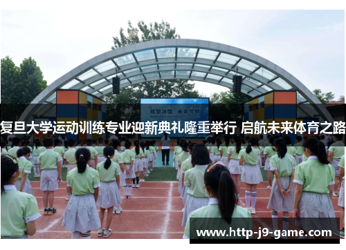 复旦大学运动训练专业迎新典礼隆重举行 启航未来体育之路 复旦大学运动训练专业迎新典礼隆重举行 启航未来体育之路