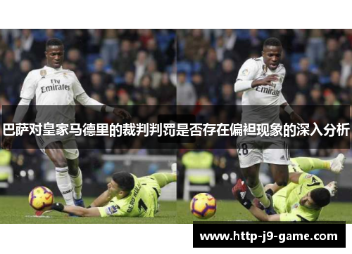 巴萨对皇家马德里的裁判判罚是否存在偏袒现象的深入分析 巴萨对皇家马德里的裁判判罚是否存在偏袒现象的深入分析
