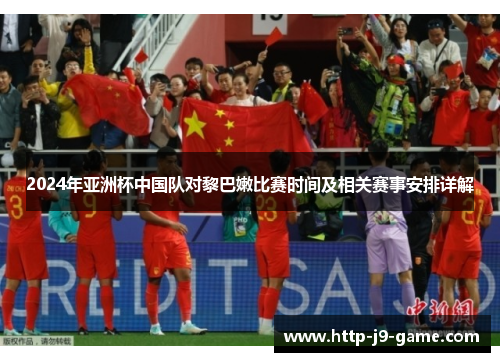 2024年亚洲杯中国队对黎巴嫩比赛时间及相关赛事安排详解 2024年亚洲杯中国队对黎巴嫩比赛时间及相关赛事安排详解