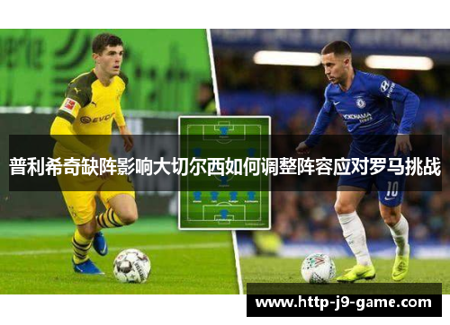 普利希奇缺阵影响大切尔西如何调整阵容应对罗马挑战 普利希奇缺阵影响大切尔西如何调整阵容应对罗马挑战
