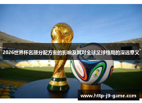 2026世界杯名额分配方案的影响及其对全球足球格局的深远意义 2026世界杯名额分配方案的影响及其对全球足球格局的深远意义