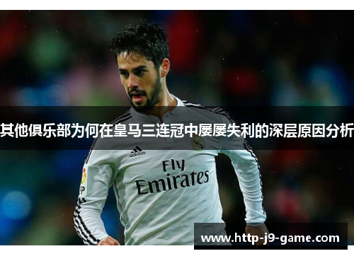 其他俱乐部为何在皇马三连冠中屡屡失利的深层原因分析 其他俱乐部为何在皇马三连冠中屡屡失利的深层原因分析