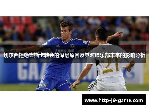 切尔西拒绝奥斯卡转会的深层原因及其对俱乐部未来的影响分析