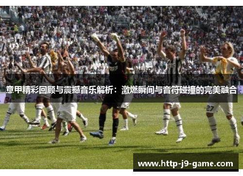 意甲精彩回顾与震撼音乐解析：激燃瞬间与音符碰撞的完美融合