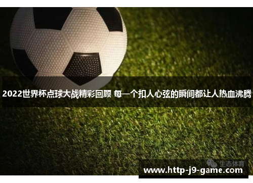 2022世界杯点球大战精彩回顾 每一个扣人心弦的瞬间都让人热血沸腾