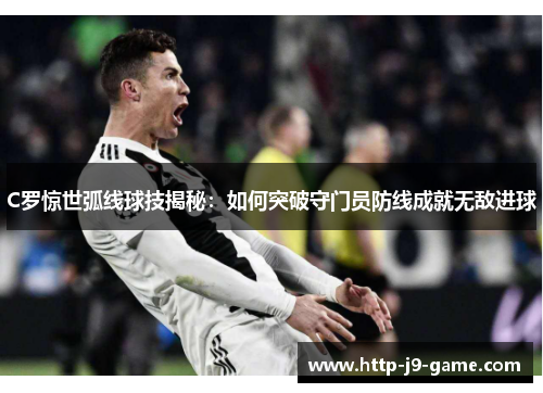 C罗惊世弧线球技揭秘：如何突破守门员防线成就无敌进球