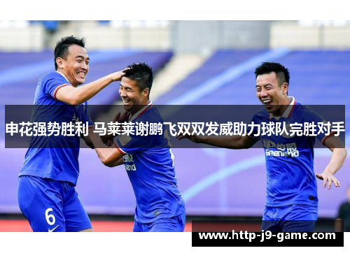 申花强势胜利 马莱莱谢鹏飞双双发威助力球队完胜对手 申花强势胜利 马莱莱谢鹏飞双双发威助力球队完胜对手