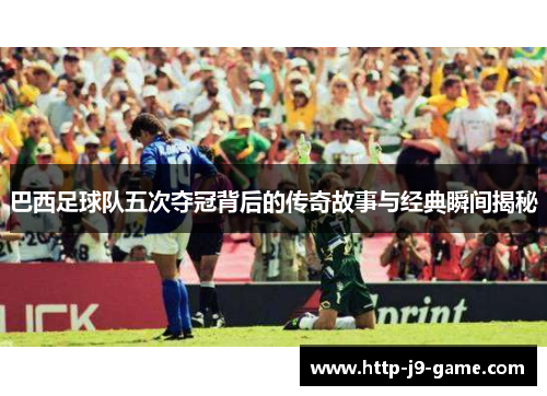 巴西足球队五次夺冠背后的传奇故事与经典瞬间揭秘 巴西足球队五次夺冠背后的传奇故事与经典瞬间揭秘