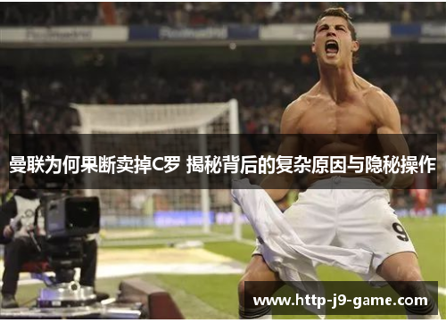 曼联为何果断卖掉C罗 揭秘背后的复杂原因与隐秘操作