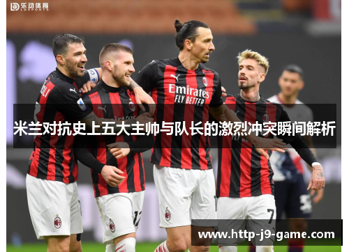 米兰对抗史上五大主帅与队长的激烈冲突瞬间解析