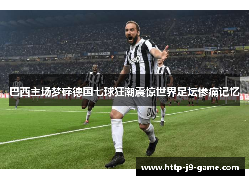 巴西主场梦碎德国七球狂潮震惊世界足坛惨痛记忆 巴西主场梦碎德国七球狂潮震惊世界足坛惨痛记忆