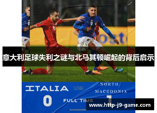 意大利足球失利之谜与北马其顿崛起的背后启示 意大利足球失利之谜与北马其顿崛起的背后启示