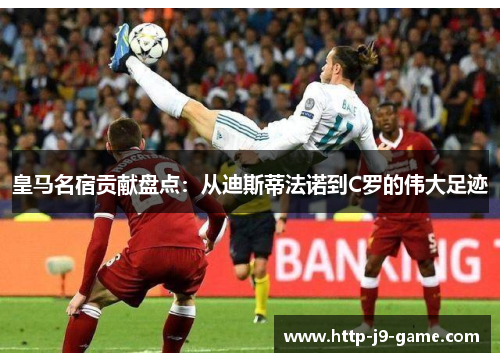 皇马名宿贡献盘点:从迪斯蒂法诺到C罗的伟大足迹 皇马名宿贡献盘点:从迪斯蒂法诺到C罗的伟大足迹