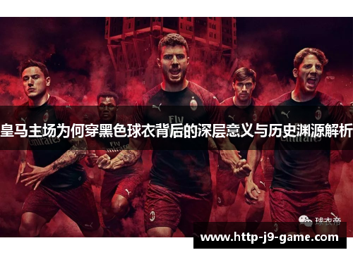 皇马主场为何穿黑色球衣背后的深层意义与历史渊源解析 皇马主场为何穿黑色球衣背后的深层意义与历史渊源解析