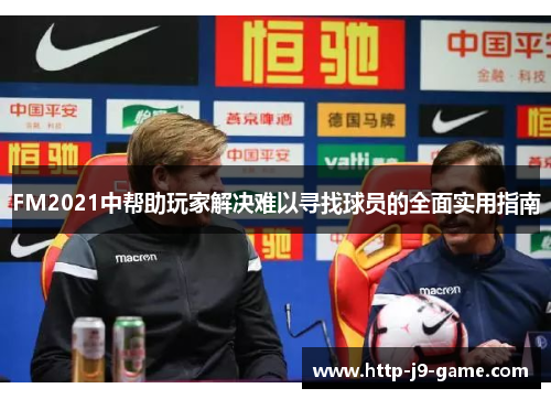 FM2021中帮助玩家解决难以寻找球员的全面实用指南 FM2021中帮助玩家解决难以寻找球员的全面实用指南