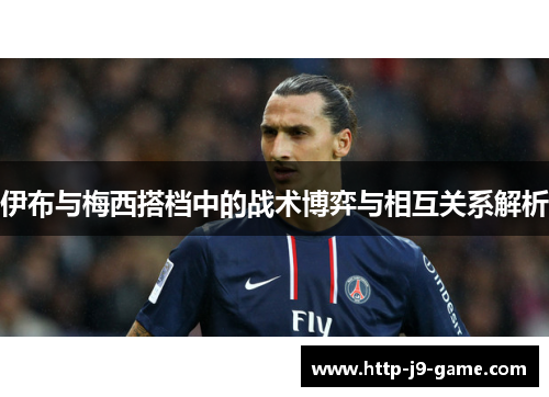 伊布与梅西搭档中的战术博弈与相互关系解析 伊布与梅西搭档中的战术博弈与相互关系解析