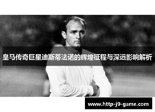 皇马传奇巨星迪斯蒂法诺的辉煌征程与深远影响解析 皇马传奇巨星迪斯蒂法诺的辉煌征程与深远影响解析