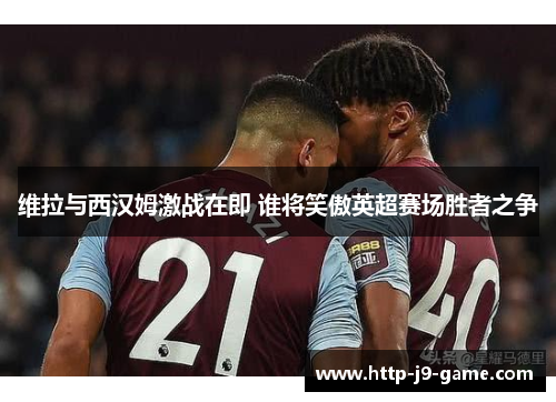 维拉与西汉姆激战在即 谁将笑傲英超赛场胜者之争 维拉与西汉姆激战在即 谁将笑傲英超赛场胜者之争