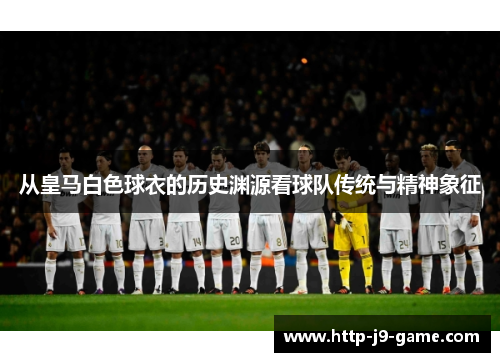从皇马白色球衣的历史渊源看球队传统与精神象征 从皇马白色球衣的历史渊源看球队传统与精神象征