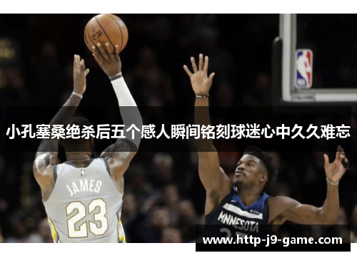 小孔塞桑绝杀后五个感人瞬间铭刻球迷心中久久难忘 小孔塞桑绝杀后五个感人瞬间铭刻球迷心中久久难忘