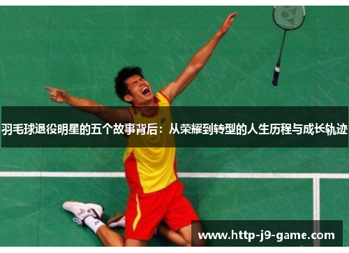 羽毛球退役明星的五个故事背后:从荣耀到转型的人生历程与成长轨迹 羽毛球退役明星的五个故事背后:从荣耀到转型的人生历程与成长轨迹