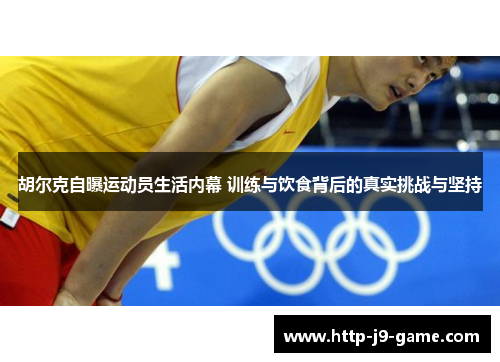 胡尔克自曝运动员生活内幕 训练与饮食背后的真实挑战与坚持 胡尔克自曝运动员生活内幕 训练与饮食背后的真实挑战与坚持