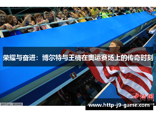 荣耀与奋进:博尔特与王楠在奥运赛场上的传奇时刻 荣耀与奋进:博尔特与王楠在奥运赛场上的传奇时刻