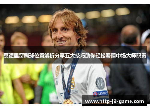 莫德里奇踢球位置解析分享五大技巧助你轻松看懂中场大师职责 莫德里奇踢球位置解析分享五大技巧助你轻松看懂中场大师职责