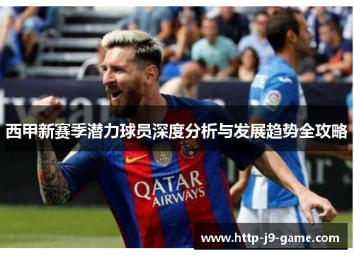 西甲新赛季潜力球员深度分析与发展趋势全攻略 西甲新赛季潜力球员深度分析与发展趋势全攻略