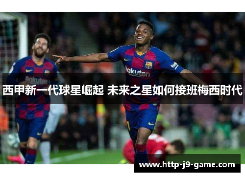 西甲新一代球星崛起 未来之星如何接班梅西时代 西甲新一代球星崛起 未来之星如何接班梅西时代