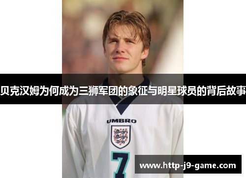 贝克汉姆为何成为三狮军团的象征与明星球员的背后故事 贝克汉姆为何成为三狮军团的象征与明星球员的背后故事