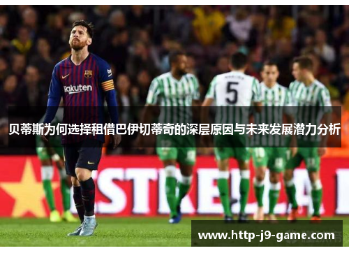 贝蒂斯为何选择租借巴伊切蒂奇的深层原因与未来发展潜力分析 贝蒂斯为何选择租借巴伊切蒂奇的深层原因与未来发展潜力分析