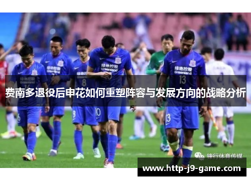 费南多退役后申花如何重塑阵容与发展方向的战略分析 费南多退役后申花如何重塑阵容与发展方向的战略分析